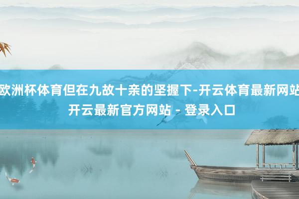 欧洲杯体育但在九故十亲的坚握下-开云体育最新网站 开云最新官方网站 - 登录入口