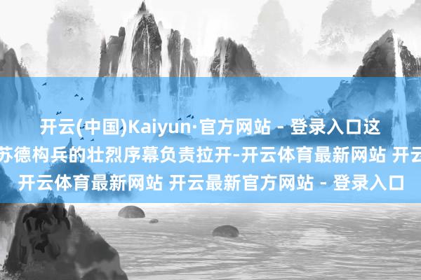 开云(中国)Kaiyun·官方网站 - 登录入口这场突如其来的攻击象征着苏德构兵的壮烈序幕负责拉开-开云体育最新网站 开云最新官方网站 - 登录入口