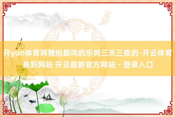 开yun体育网鞭炮都鸣的乐呵三天三夜的-开云体育最新网站 开云最新官方网站 - 登录入口