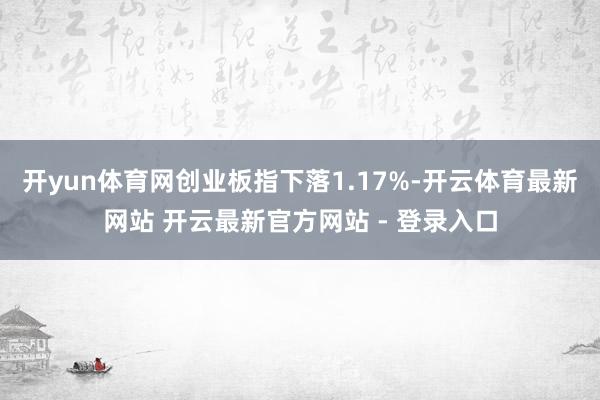 开yun体育网创业板指下落1.17%-开云体育最新网站 开云最新官方网站 - 登录入口