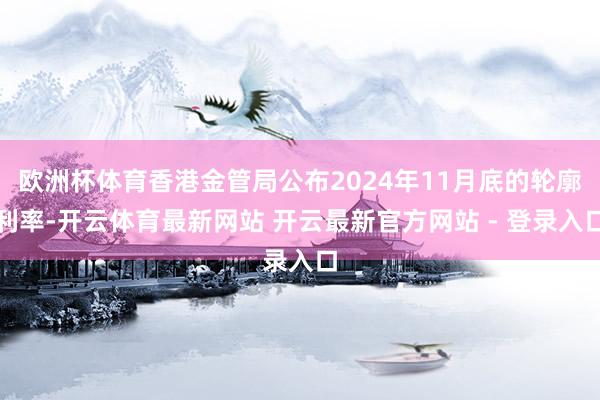 欧洲杯体育香港金管局公布2024年11月底的轮廓利率-开云体育最新网站 开云最新官方网站 - 登录入口