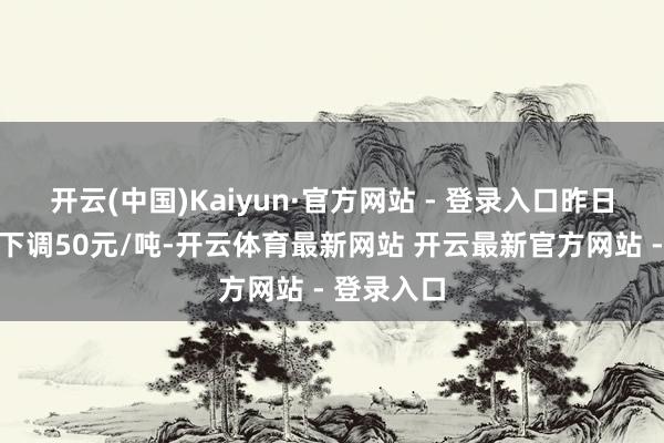 开云(中国)Kaiyun·官方网站 - 登录入口昨日现货均价下调50元/吨-开云体育最新网站 开云最新官方网站 - 登录入口