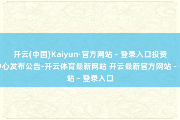 开云(中国)Kaiyun·官方网站 - 登录入口投资者作事中心发布公告-开云体育最新网站 开云最新官方网站 - 登录入口