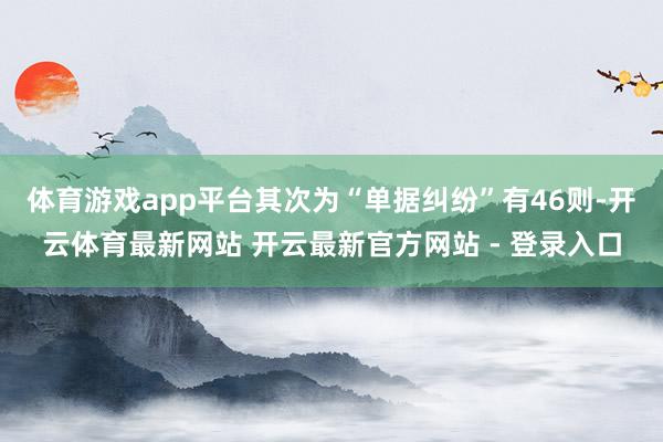 体育游戏app平台其次为“单据纠纷”有46则-开云体育最新网站 开云最新官方网站 - 登录入口