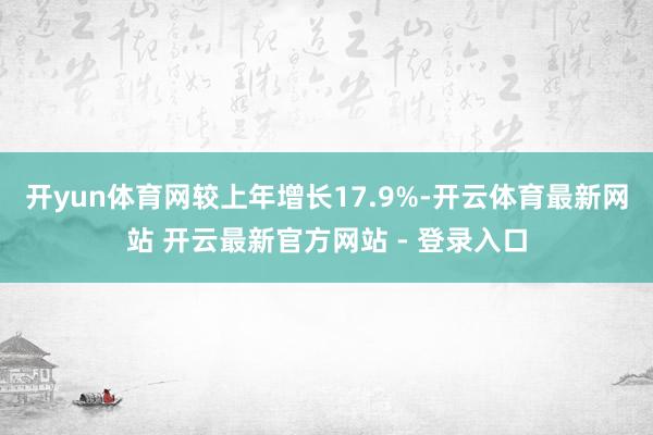 开yun体育网较上年增长17.9%-开云体育最新网站 开云最新官方网站 - 登录入口