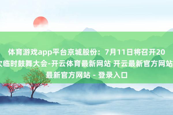 体育游戏app平台京城股份：7月11日将召开2025年第二次临时鼓舞大会-开云体育最新网站 开云最新官方网站 - 登录入口