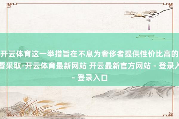 开云体育这一举措旨在不息为奢侈者提供性价比高的用餐采取-开云体育最新网站 开云最新官方网站 - 登录入口