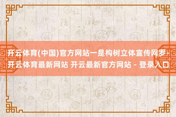 开云体育(中国)官方网站　　一是构树立体宣传网罗-开云体育最新网站 开云最新官方网站 - 登录入口