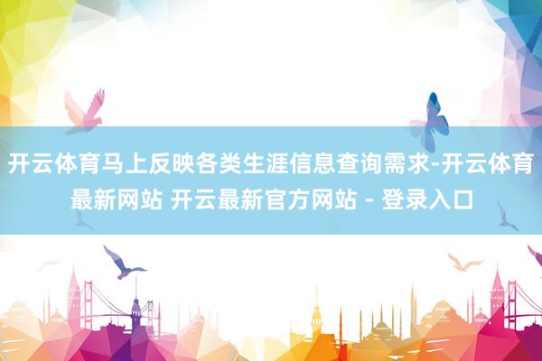 开云体育马上反映各类生涯信息查询需求-开云体育最新网站 开云最新官方网站 - 登录入口