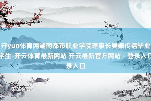 开yun体育网湖南都市职业学院理事长吴姗传话毕业学生-开云体育最新网站 开云最新官方网站 - 登录入口