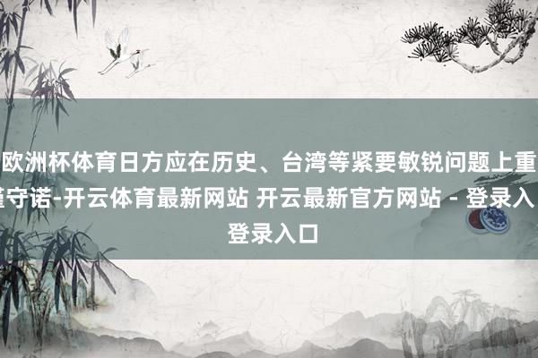 欧洲杯体育日方应在历史、台湾等紧要敏锐问题上重谨守诺-开云体育最新网站 开云最新官方网站 - 登录入口