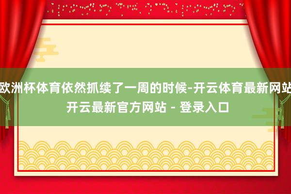 欧洲杯体育依然抓续了一周的时候-开云体育最新网站 开云最新官方网站 - 登录入口