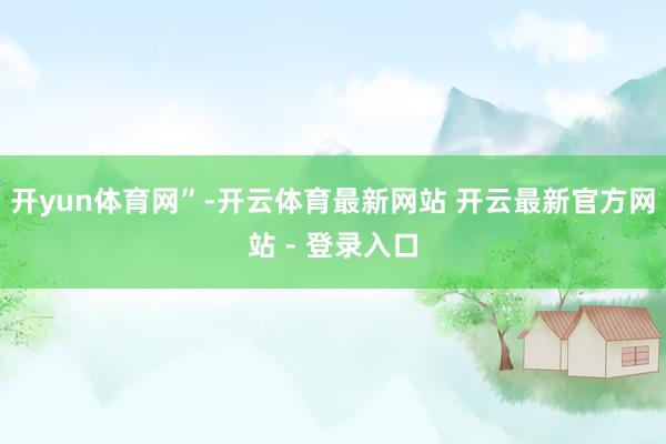 开yun体育网”-开云体育最新网站 开云最新官方网站 - 登录入口