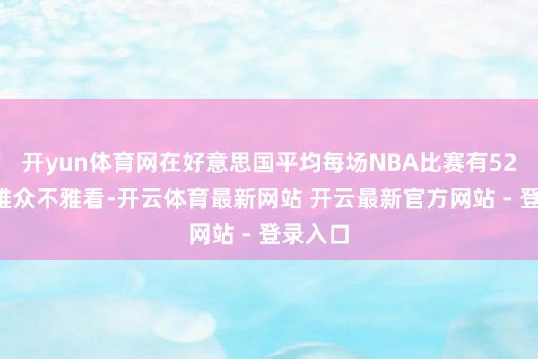 开yun体育网在好意思国平均每场NBA比赛有525万不雅众不雅看-开云体育最新网站 开云最新官方网站 - 登录入口