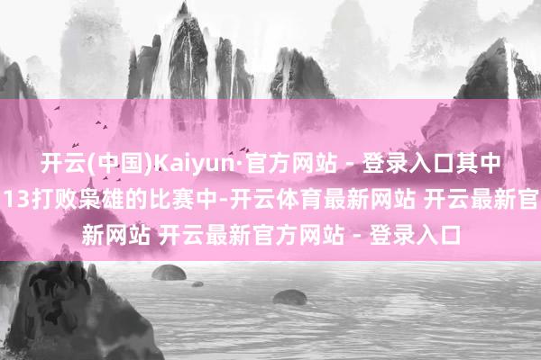 开云(中国)Kaiyun·官方网站 - 登录入口其中湖东说念主115-113打败枭雄的比赛中-开云体育最新网站 开云最新官方网站 - 登录入口