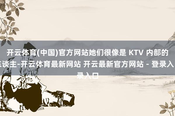 开云体育(中国)官方网站她们很像是 KTV 内部的东谈主-开云体育最新网站 开云最新官方网站 - 登录入口