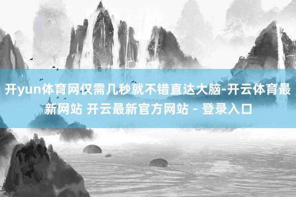 开yun体育网仅需几秒就不错直达大脑-开云体育最新网站 开云最新官方网站 - 登录入口