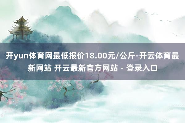 开yun体育网最低报价18.00元/公斤-开云体育最新网站 开云最新官方网站 - 登录入口