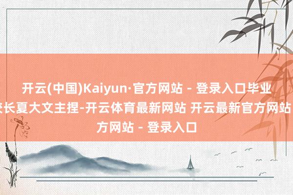开云(中国)Kaiyun·官方网站 - 登录入口毕业典礼由副校长夏大文主捏-开云体育最新网站 开云最新官方网站 - 登录入口