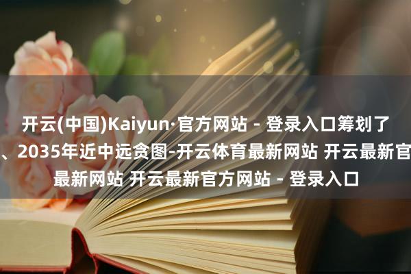 开云(中国)Kaiyun·官方网站 - 登录入口筹划了2025年、2027年、2035年近中远贪图-开云体育最新网站 开云最新官方网站 - 登录入口
