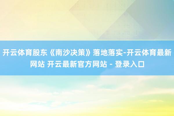 开云体育股东《南沙决策》落地落实-开云体育最新网站 开云最新官方网站 - 登录入口