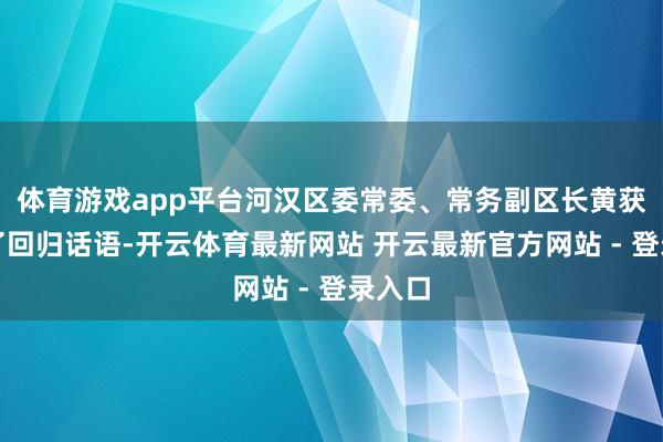 体育游戏app平台河汉区委常委、常务副区长黄获胜作了回归话语-开云体育最新网站 开云最新官方网站 - 登录入口