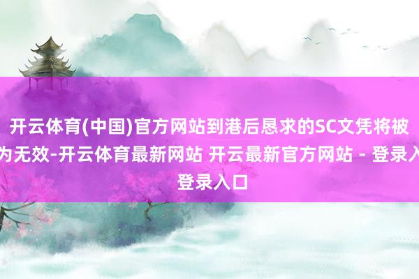 开云体育(中国)官方网站到港后恳求的SC文凭将被视为无效-开云体育最新网站 开云最新官方网站 - 登录入口