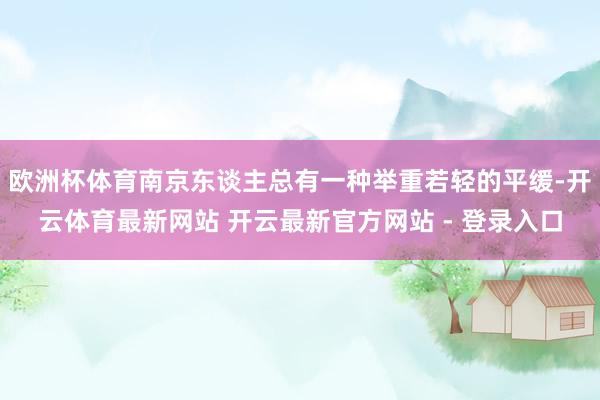 欧洲杯体育南京东谈主总有一种举重若轻的平缓-开云体育最新网站 开云最新官方网站 - 登录入口