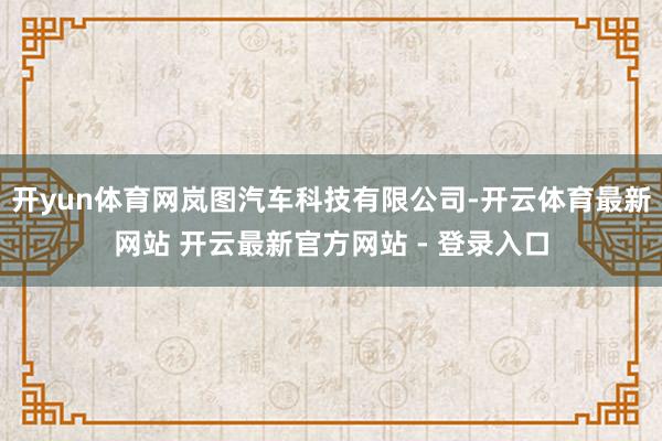 开yun体育网岚图汽车科技有限公司-开云体育最新网站 开云最新官方网站 - 登录入口