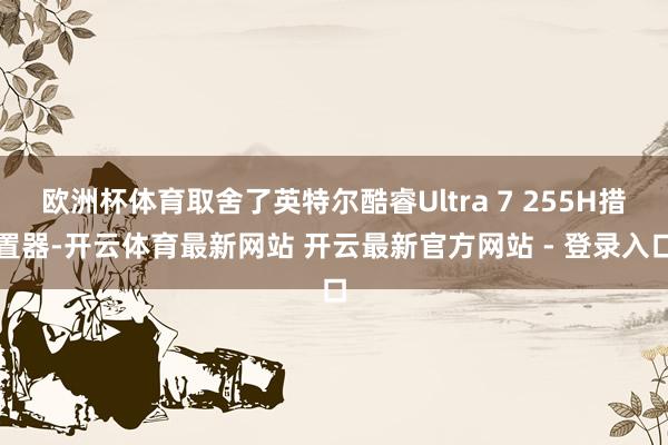 欧洲杯体育取舍了英特尔酷睿Ultra 7 255H措置器-开云体育最新网站 开云最新官方网站 - 登录入口