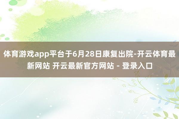体育游戏app平台于6月28日康复出院-开云体育最新网站 开云最新官方网站 - 登录入口