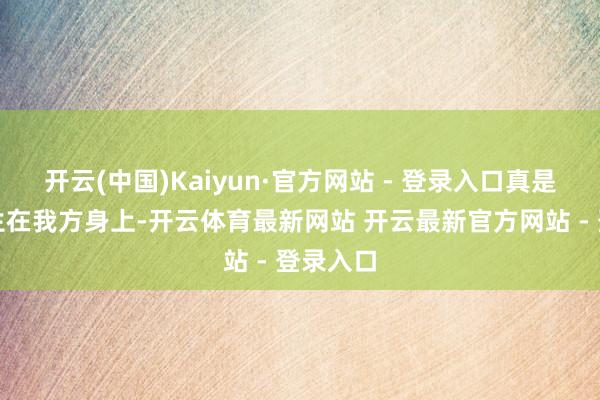 开云(中国)Kaiyun·官方网站 - 登录入口真是也会发生在我方身上-开云体育最新网站 开云最新官方网站 - 登录入口