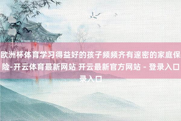 欧洲杯体育学习得益好的孩子频频齐有邃密的家庭保险-开云体育最新网站 开云最新官方网站 - 登录入口