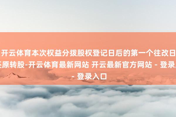 开云体育本次权益分拨股权登记日后的第一个往改日起还原转股-开云体育最新网站 开云最新官方网站 - 登录入口