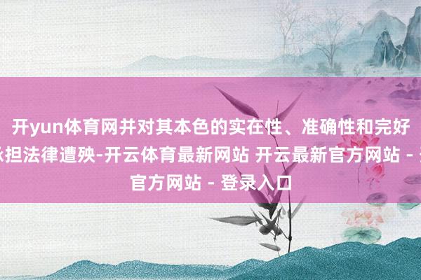 开yun体育网并对其本色的实在性、准确性和完好意思性承担法律遭殃-开云体育最新网站 开云最新官方网站 - 登录入口