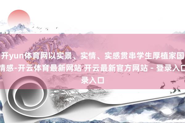 开yun体育网以实景、实情、实感贯串学生厚植家国情感-开云体育最新网站 开云最新官方网站 - 登录入口