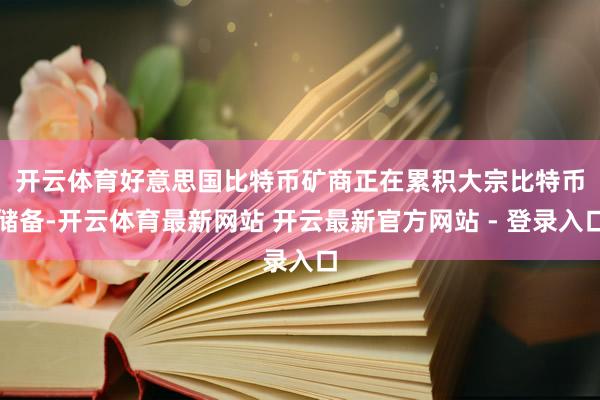开云体育　　好意思国比特币矿商正在累积大宗比特币储备-开云体育最新网站 开云最新官方网站 - 登录入口