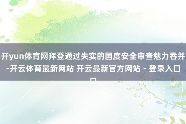开yun体育网拜登通过失实的国度安全审查勉力吞并-开云体育最新网站 开云最新官方网站 - 登录入口