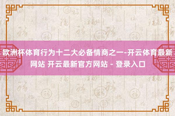 欧洲杯体育行为十二大必备情商之一-开云体育最新网站 开云最新官方网站 - 登录入口