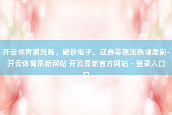 开云体育铜流畅、破钞电子、证券等想法跌幅居前-开云体育最新网站 开云最新官方网站 - 登录入口
