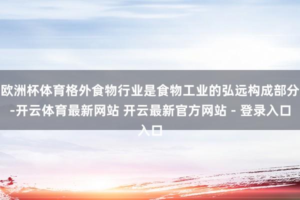 欧洲杯体育格外食物行业是食物工业的弘远构成部分-开云体育最新网站 开云最新官方网站 - 登录入口