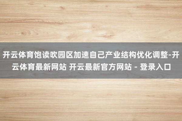 开云体育饱读吹园区加速自己产业结构优化调整-开云体育最新网站 开云最新官方网站 - 登录入口