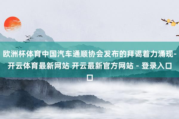 欧洲杯体育中国汽车通顺协会发布的拜谒着力涌现-开云体育最新网站 开云最新官方网站 - 登录入口