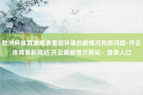 欧洲杯体育濒临表里部环境的新情况和新问题-开云体育最新网站 开云最新官方网站 - 登录入口