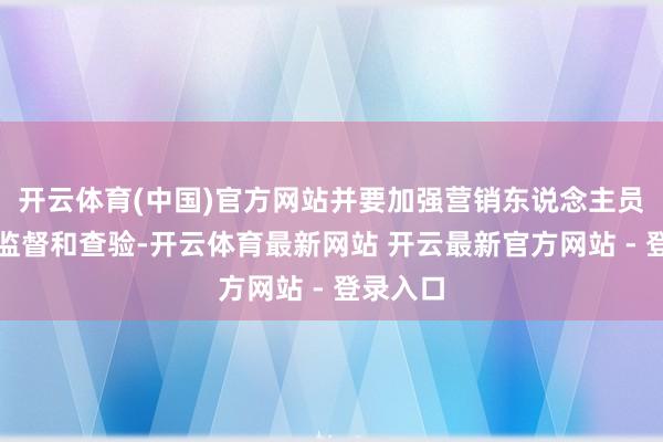 开云体育(中国)官方网站并要加强营销东说念主员培训、监督和查验-开云体育最新网站 开云最新官方网站 - 登录入口