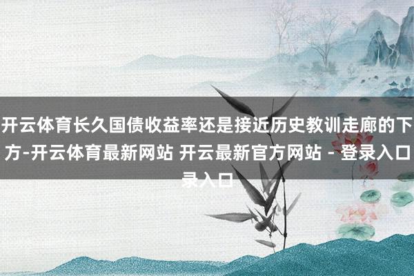 开云体育长久国债收益率还是接近历史教训走廊的下方-开云体育最新网站 开云最新官方网站 - 登录入口