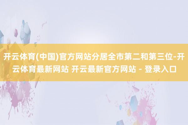 开云体育(中国)官方网站分居全市第二和第三位-开云体育最新网站 开云最新官方网站 - 登录入口
