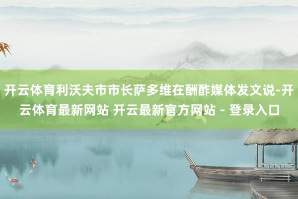 开云体育利沃夫市市长萨多维在酬酢媒体发文说-开云体育最新网站 开云最新官方网站 - 登录入口