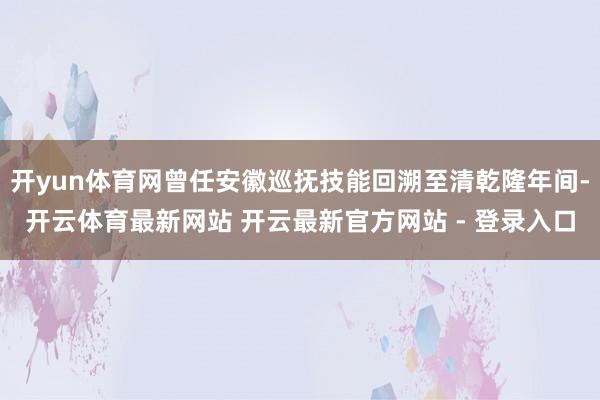 开yun体育网曾任安徽巡抚技能回溯至清乾隆年间-开云体育最新网站 开云最新官方网站 - 登录入口