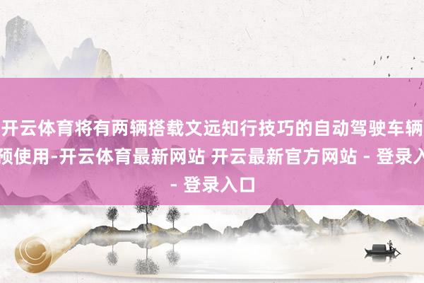 开云体育将有两辆搭载文远知行技巧的自动驾驶车辆参预使用-开云体育最新网站 开云最新官方网站 - 登录入口
